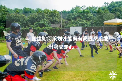 海南团建如何策划才能既有高度又接地气出彩又走心